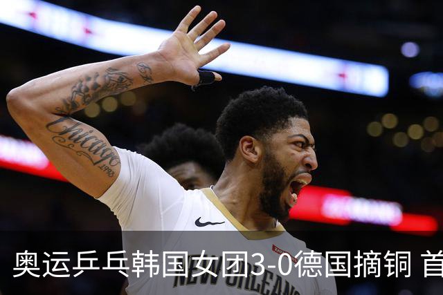 奥运乒乓韩国女团3-0德国摘铜 首场女双稍有波折